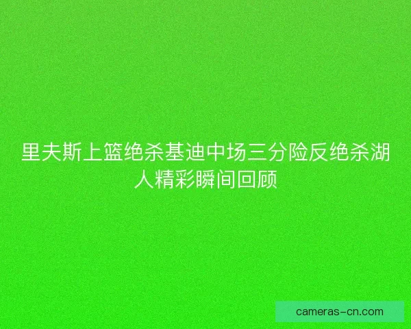 里夫斯上篮绝杀基迪中场三分险反绝杀湖人精彩瞬间回顾