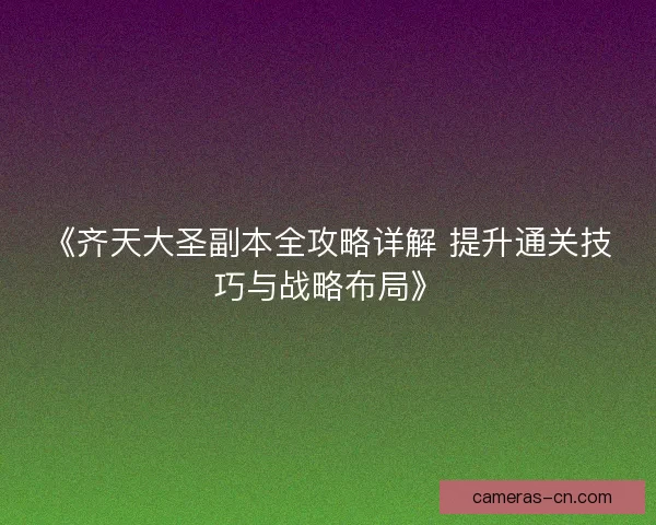 《齐天大圣副本全攻略详解 提升通关技巧与战略布局》