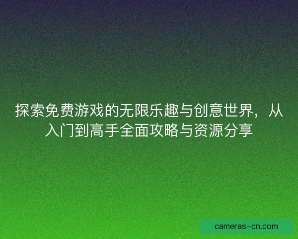 探索免费游戏的无限乐趣与创意世界，从入门到高手全面攻略与资源分享