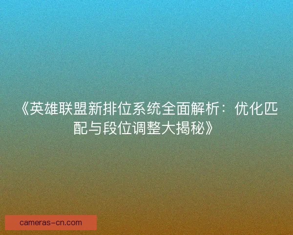 《英雄联盟新排位系统全面解析：优化匹配与段位调整大揭秘》