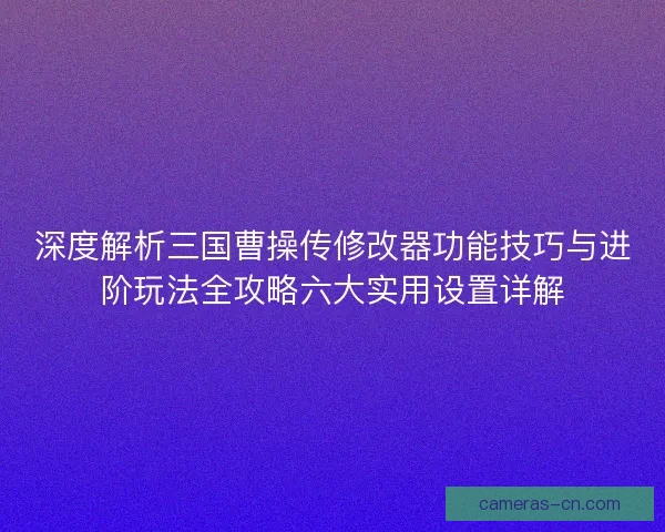 深度解析三国曹操传修改器功能技巧与进阶玩法全攻略六大实用设置详解 深度解析三国曹操传修改器功能技巧与进阶玩法全攻略六大实用设置详解
