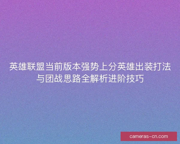 英雄联盟当前版本强势上分英雄出装打法与团战思路全解析进阶技巧