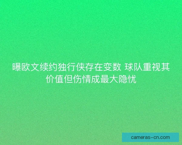 曝欧文续约独行侠存在变数 球队重视其价值但伤情成最大隐忧 曝欧文续约独行侠存在变数 球队重视其价值但伤情成最大隐忧